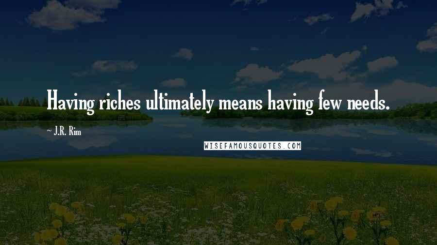 J.R. Rim Quotes: Having riches ultimately means having few needs.