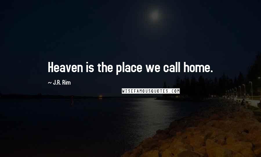 J.R. Rim Quotes: Heaven is the place we call home.