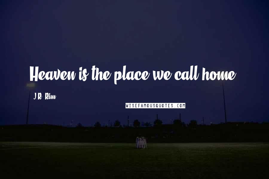J.R. Rim Quotes: Heaven is the place we call home.