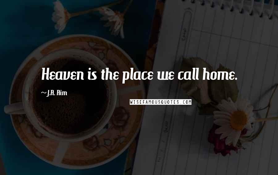 J.R. Rim Quotes: Heaven is the place we call home.