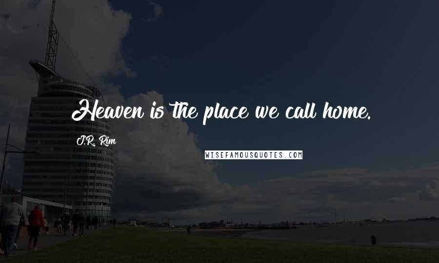 J.R. Rim Quotes: Heaven is the place we call home.