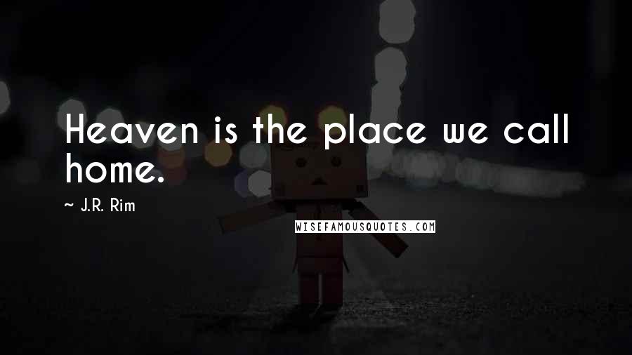 J.R. Rim Quotes: Heaven is the place we call home.