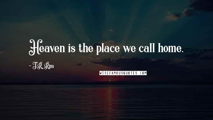 J.R. Rim Quotes: Heaven is the place we call home.