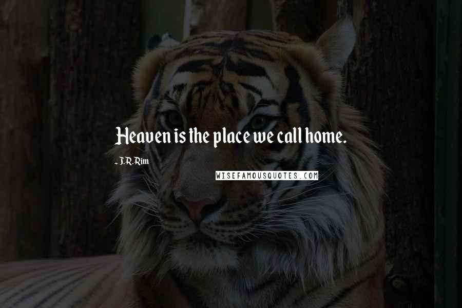 J.R. Rim Quotes: Heaven is the place we call home.