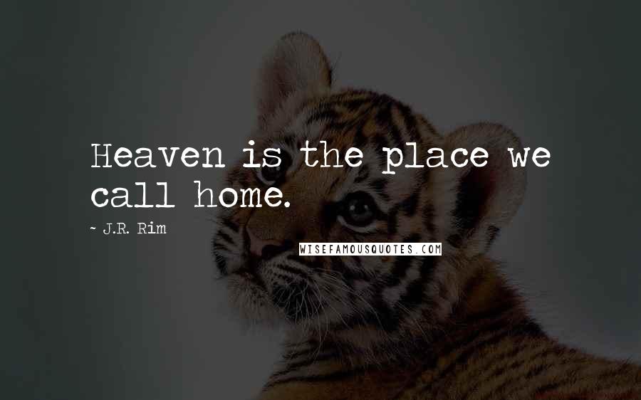 J.R. Rim Quotes: Heaven is the place we call home.