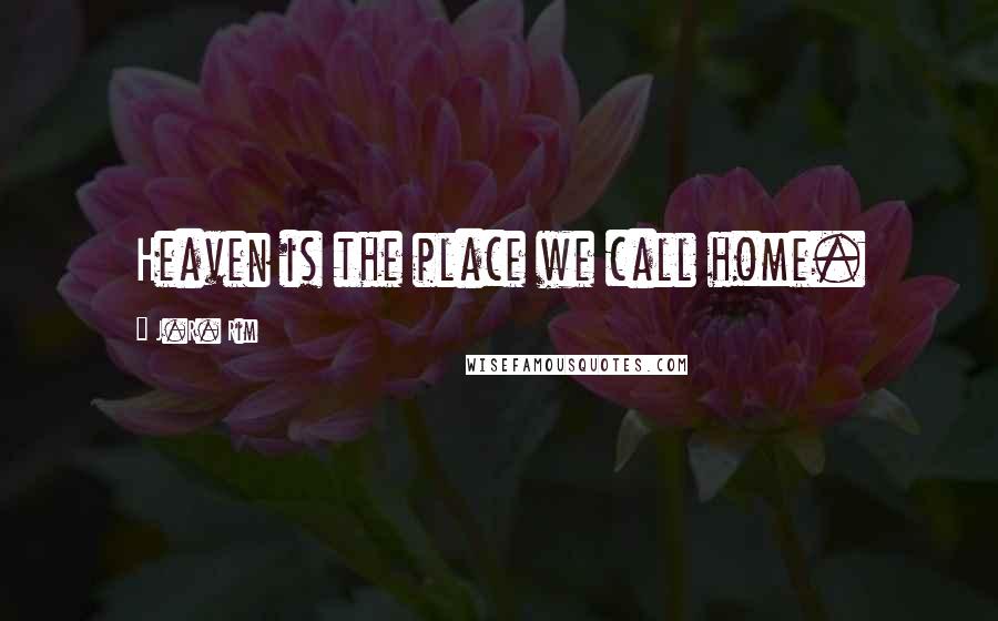 J.R. Rim Quotes: Heaven is the place we call home.