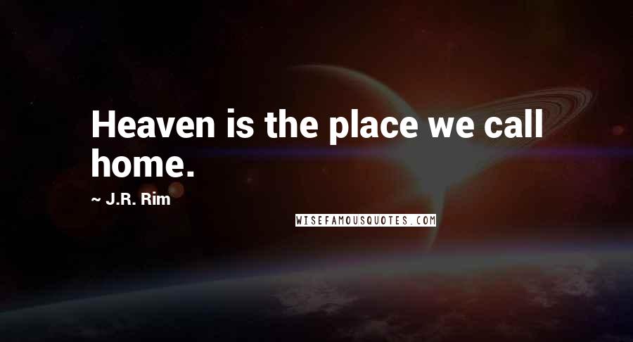 J.R. Rim Quotes: Heaven is the place we call home.