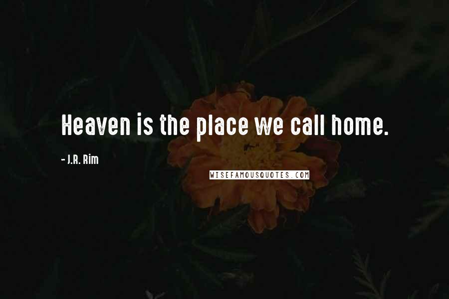 J.R. Rim Quotes: Heaven is the place we call home.