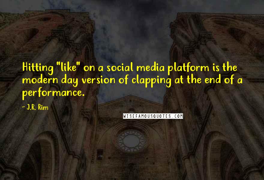 J.R. Rim Quotes: Hitting "like" on a social media platform is the modern day version of clapping at the end of a performance.