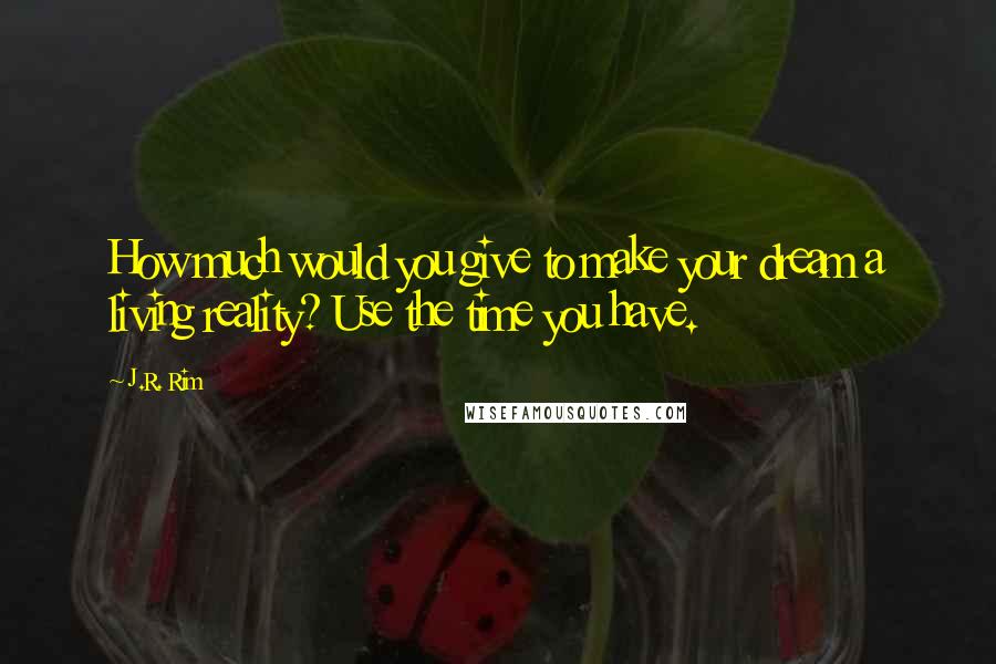 J.R. Rim Quotes: How much would you give to make your dream a living reality? Use the time you have.