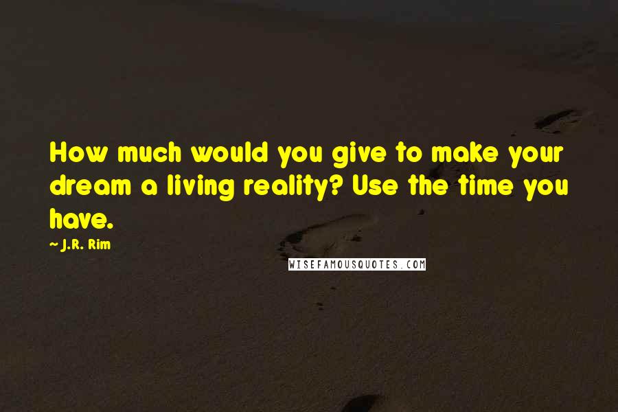 J.R. Rim Quotes: How much would you give to make your dream a living reality? Use the time you have.