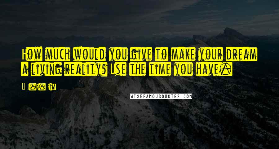 J.R. Rim Quotes: How much would you give to make your dream a living reality? Use the time you have.