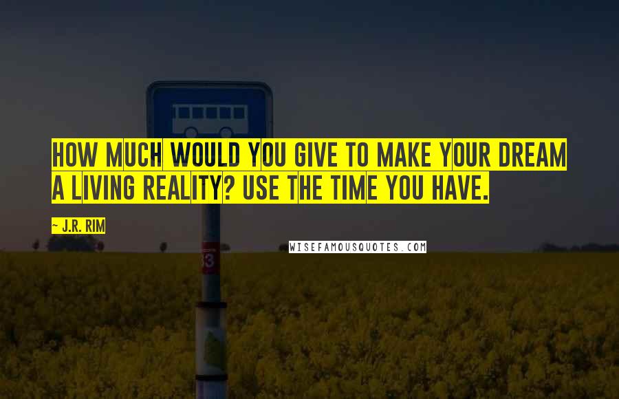 J.R. Rim Quotes: How much would you give to make your dream a living reality? Use the time you have.