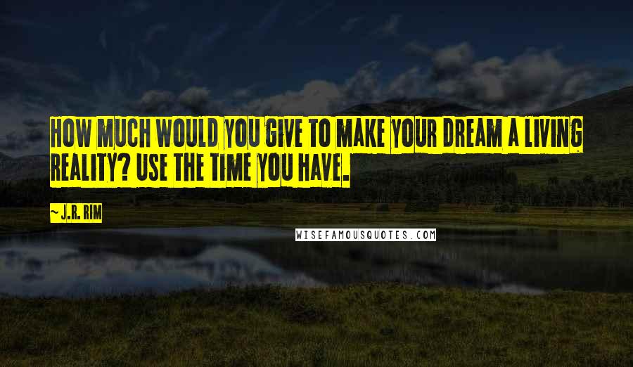 J.R. Rim Quotes: How much would you give to make your dream a living reality? Use the time you have.