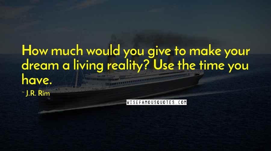 J.R. Rim Quotes: How much would you give to make your dream a living reality? Use the time you have.