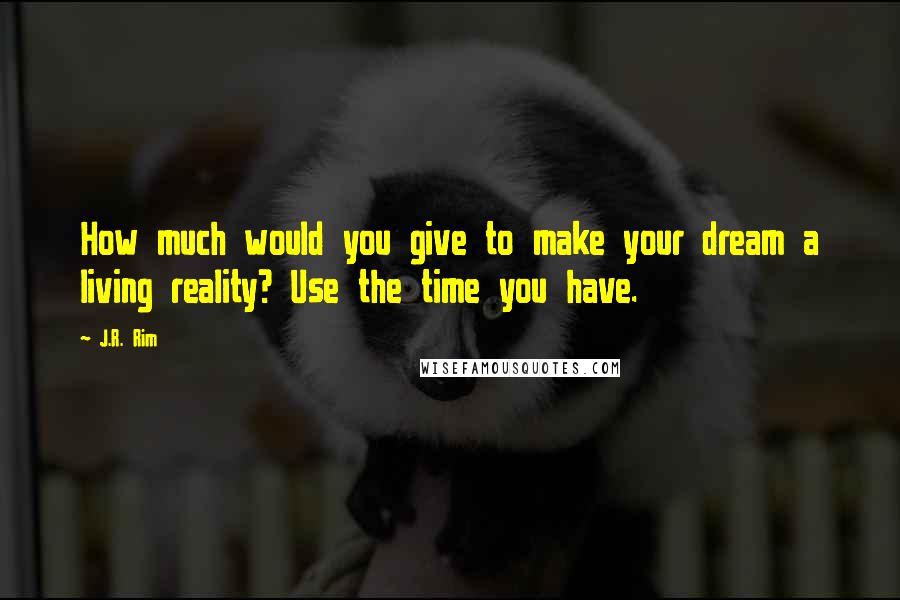 J.R. Rim Quotes: How much would you give to make your dream a living reality? Use the time you have.