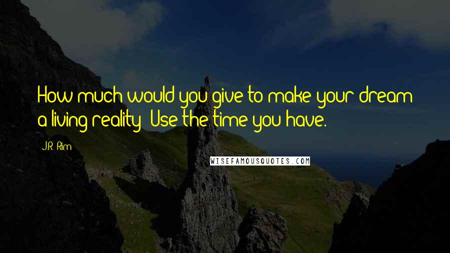 J.R. Rim Quotes: How much would you give to make your dream a living reality? Use the time you have.