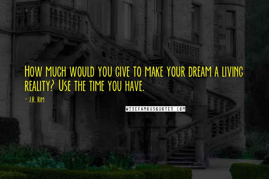 J.R. Rim Quotes: How much would you give to make your dream a living reality? Use the time you have.