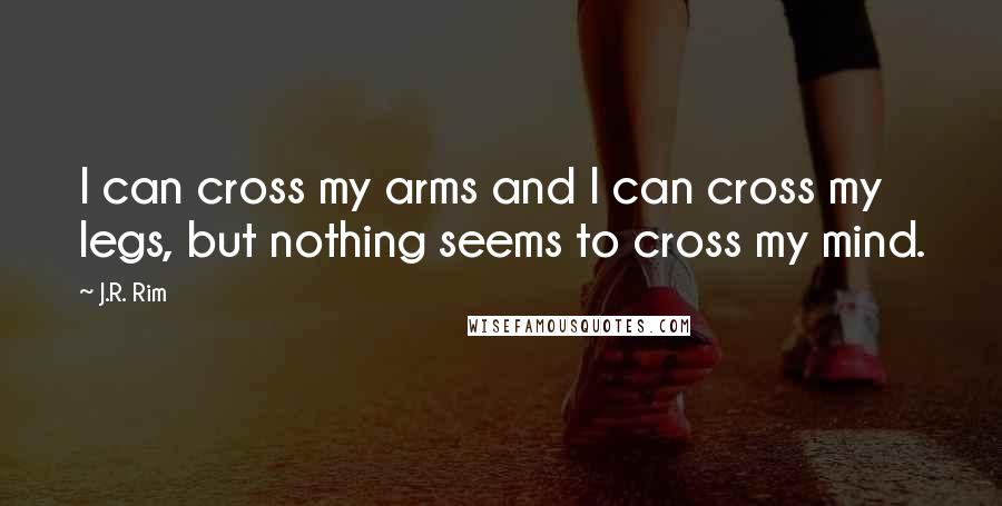 J.R. Rim Quotes: I can cross my arms and I can cross my legs, but nothing seems to cross my mind.