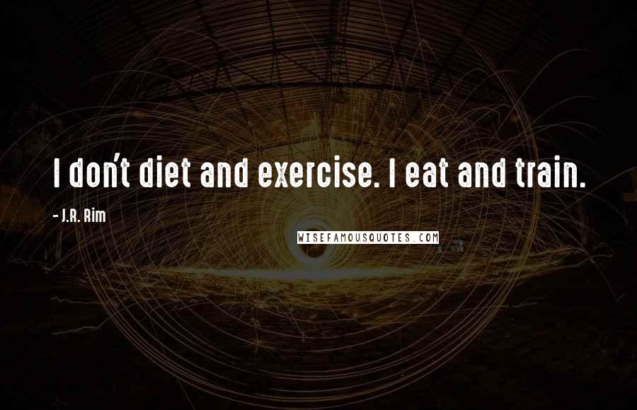 J.R. Rim Quotes: I don't diet and exercise. I eat and train.