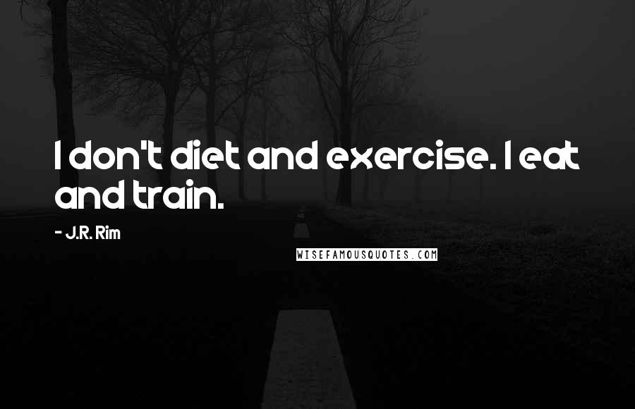 J.R. Rim Quotes: I don't diet and exercise. I eat and train.