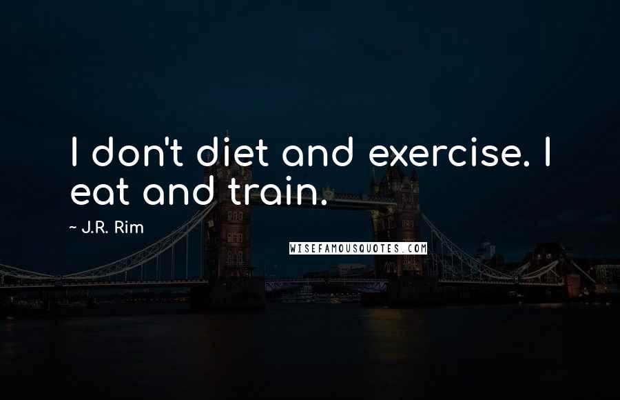 J.R. Rim Quotes: I don't diet and exercise. I eat and train.