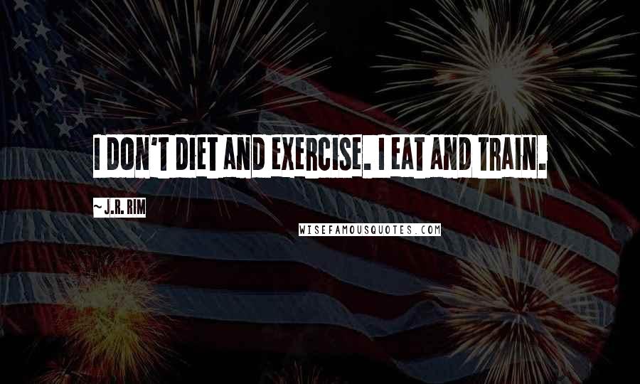 J.R. Rim Quotes: I don't diet and exercise. I eat and train.