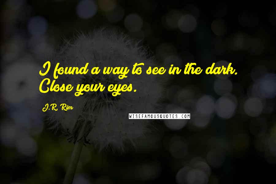 J.R. Rim Quotes: I found a way to see in the dark. Close your eyes.