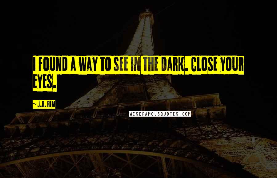 J.R. Rim Quotes: I found a way to see in the dark. Close your eyes.