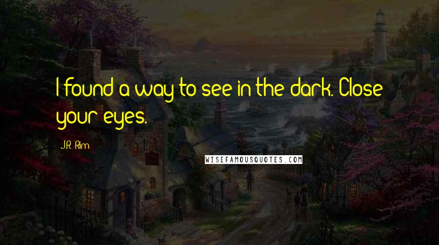 J.R. Rim Quotes: I found a way to see in the dark. Close your eyes.