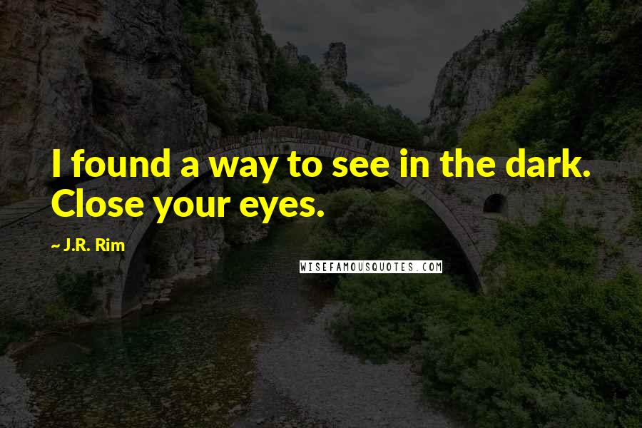 J.R. Rim Quotes: I found a way to see in the dark. Close your eyes.