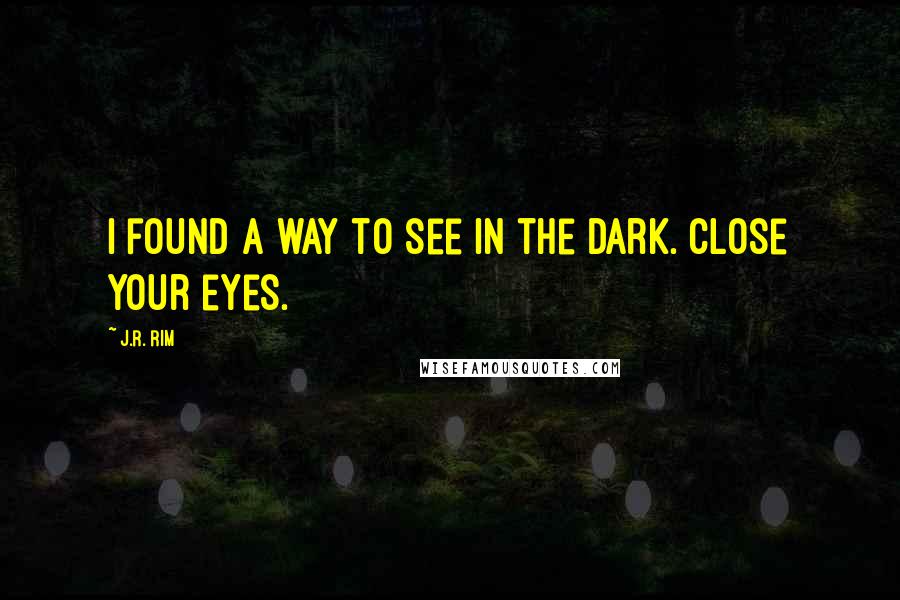 J.R. Rim Quotes: I found a way to see in the dark. Close your eyes.