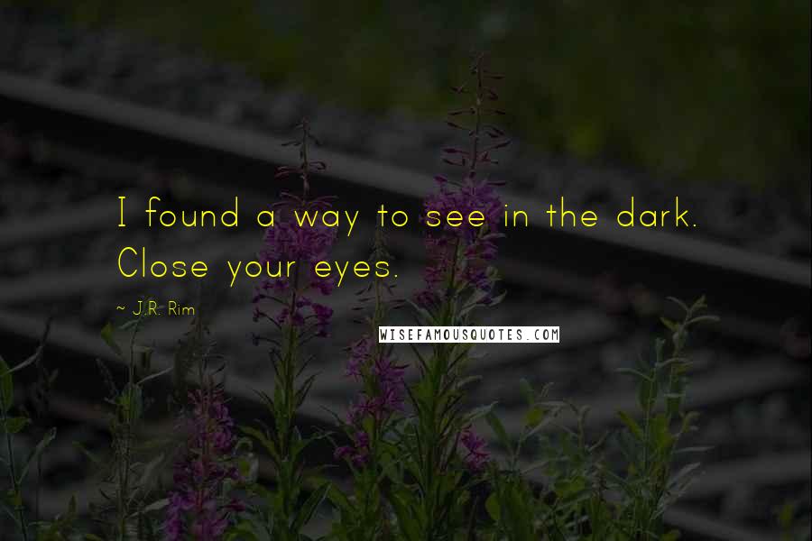 J.R. Rim Quotes: I found a way to see in the dark. Close your eyes.