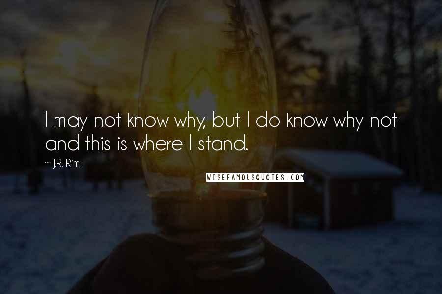 J.R. Rim Quotes: I may not know why, but I do know why not and this is where I stand.