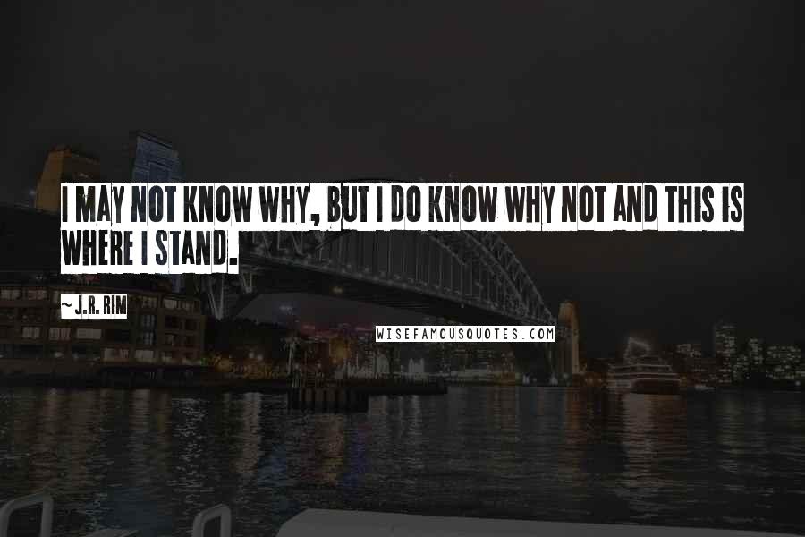 J.R. Rim Quotes: I may not know why, but I do know why not and this is where I stand.