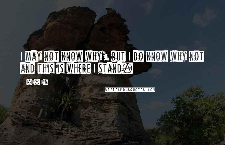 J.R. Rim Quotes: I may not know why, but I do know why not and this is where I stand.