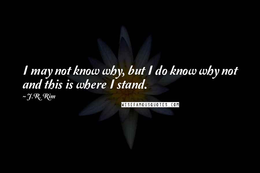 J.R. Rim Quotes: I may not know why, but I do know why not and this is where I stand.