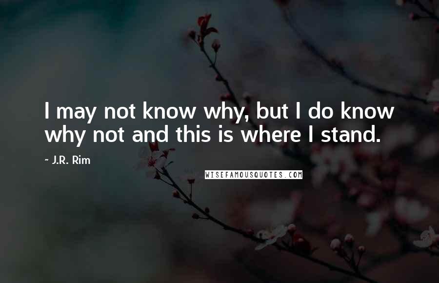 J.R. Rim Quotes: I may not know why, but I do know why not and this is where I stand.