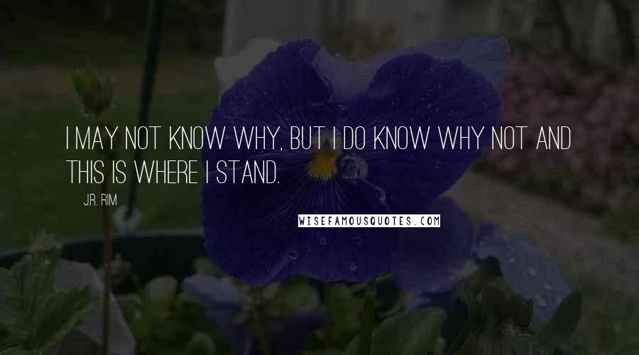 J.R. Rim Quotes: I may not know why, but I do know why not and this is where I stand.