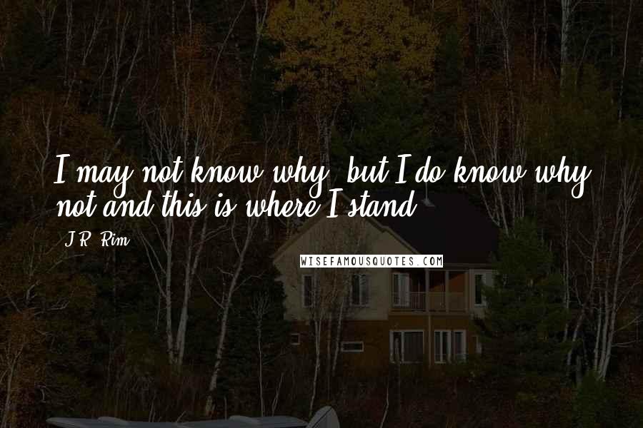 J.R. Rim Quotes: I may not know why, but I do know why not and this is where I stand.