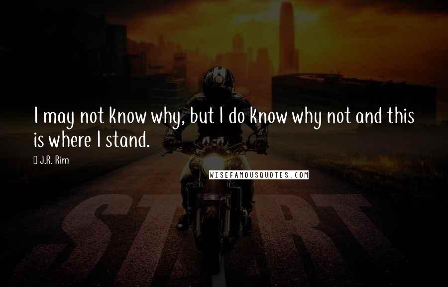 J.R. Rim Quotes: I may not know why, but I do know why not and this is where I stand.