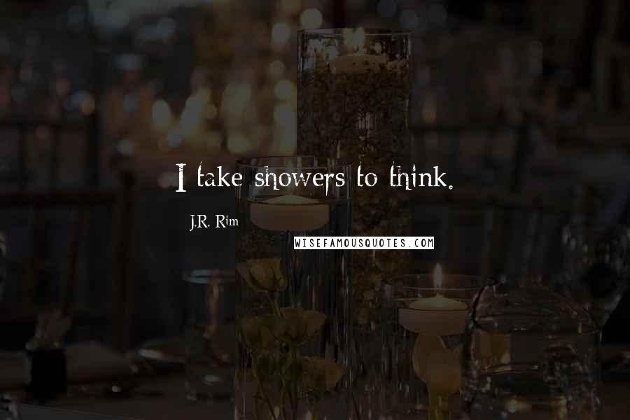 J.R. Rim Quotes: I take showers to think.