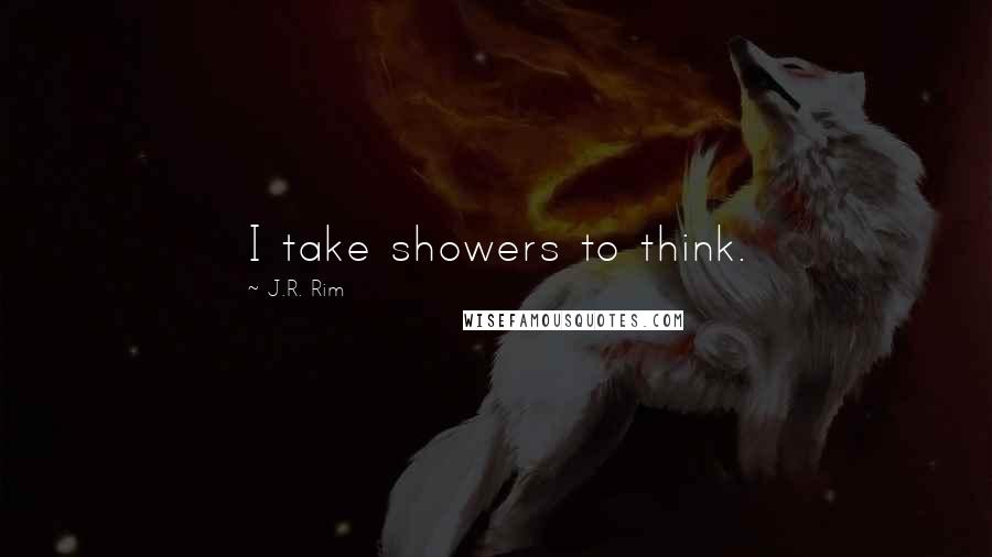 J.R. Rim Quotes: I take showers to think.