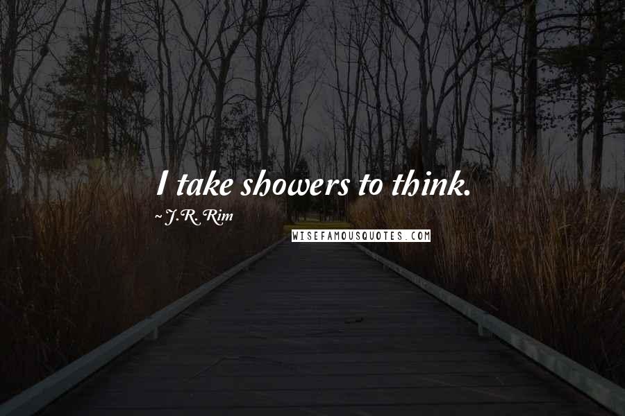 J.R. Rim Quotes: I take showers to think.