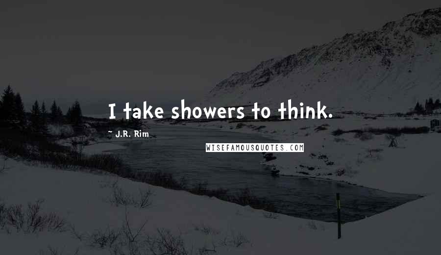 J.R. Rim Quotes: I take showers to think.