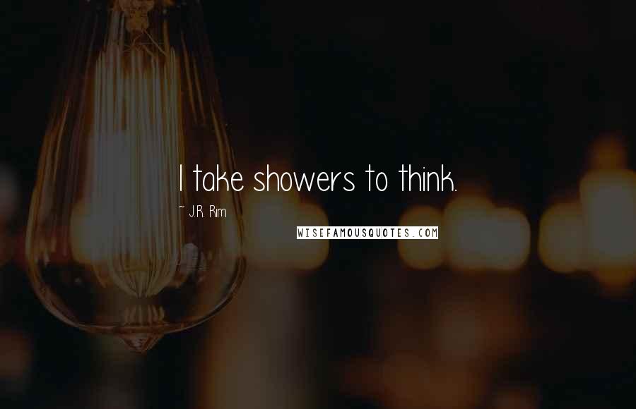 J.R. Rim Quotes: I take showers to think.