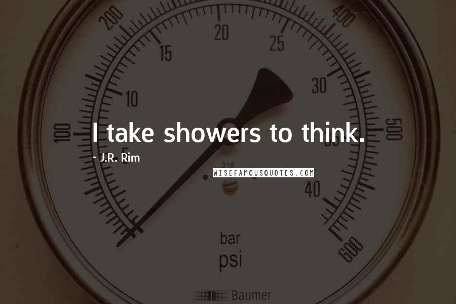 J.R. Rim Quotes: I take showers to think.