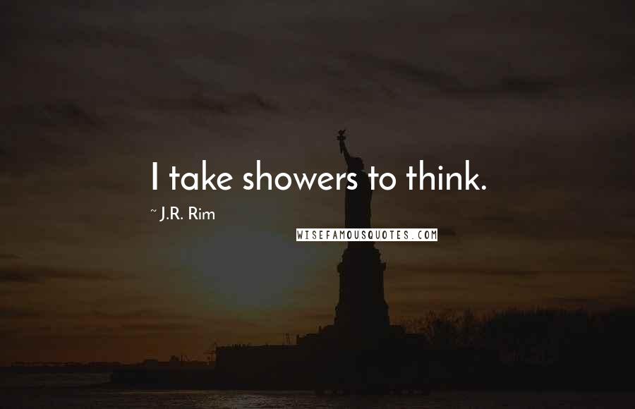 J.R. Rim Quotes: I take showers to think.