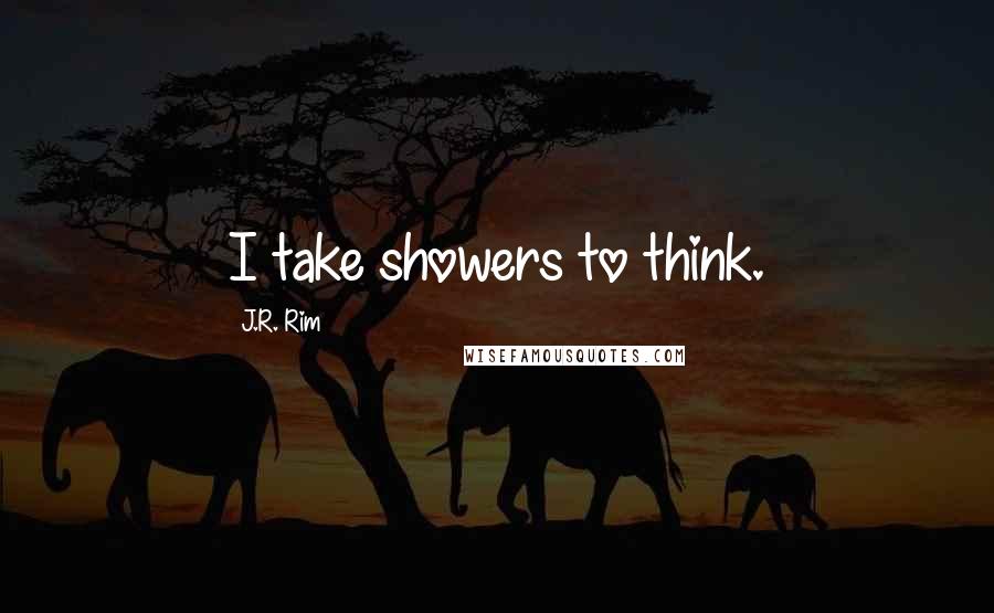 J.R. Rim Quotes: I take showers to think.