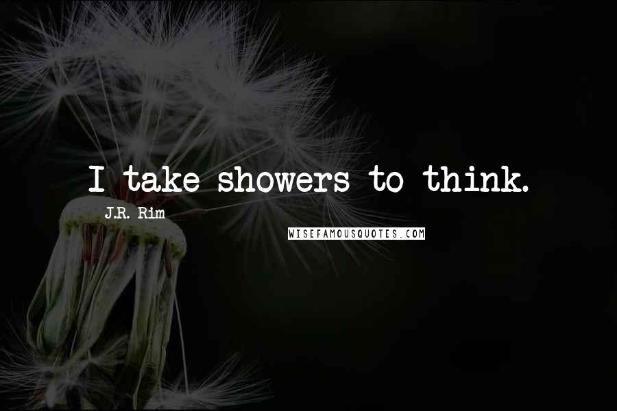 J.R. Rim Quotes: I take showers to think.